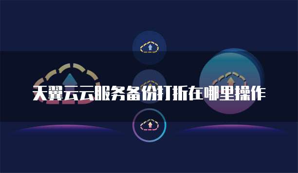 天翼云云服务备份打折在哪里操作