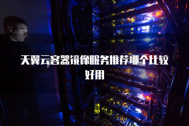 天翼云容器镜像服务推荐哪个比较好用