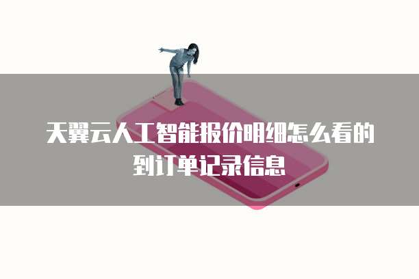 天翼云人工智能报价明细怎么看的到订单记录信息