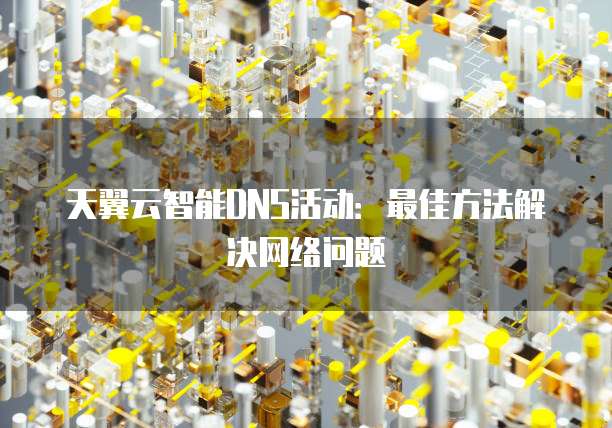 天翼云智能DNS活动:最佳方法解决网络问题