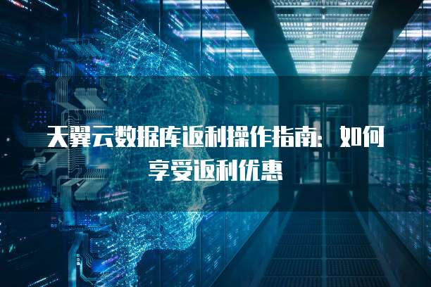 天翼云数据库返利操作指南:如何享受返利优惠