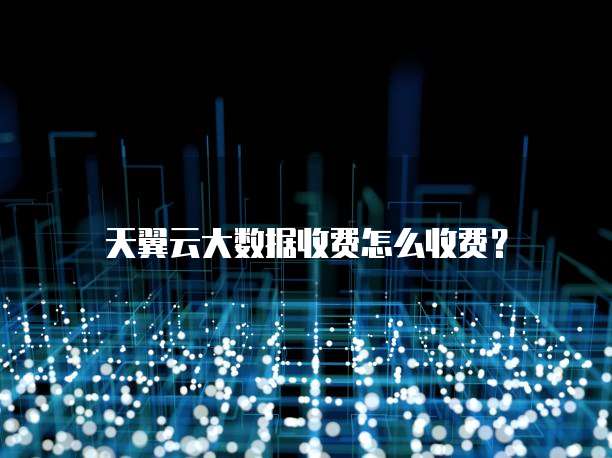天翼云大数据收费怎么收费？