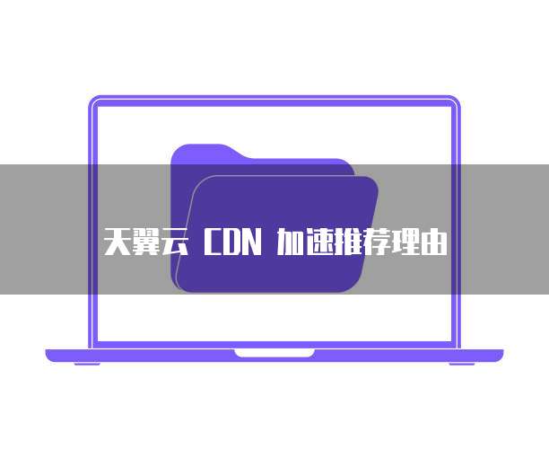 天翼云 CDN 加速推荐理由