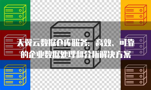 天翼云数据仓库服务:高效、可靠的企业数据处理和分析解决方案