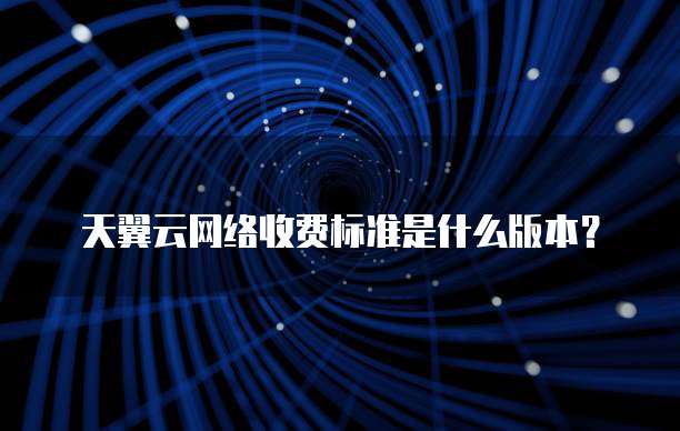 天翼云网络收费标准是什么版本?