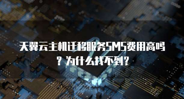 天翼云主机迁移服务SMS费用高吗?为什么找不到?