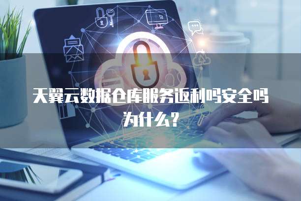 天翼云数据仓库服务返利吗安全吗为什么?