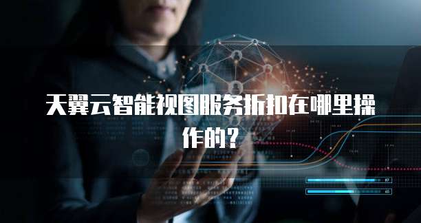 天翼云智能视图服务折扣在哪里操作的？
