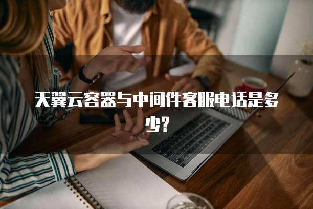 天翼云容器与中间件客服电话是多少?