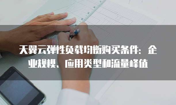 天翼云弹性负载均衡购买条件:企业规模、应用类型和流量峰值
