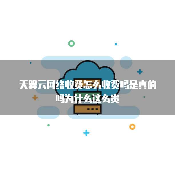 天翼云网络收费怎么收费吗是真的吗为什么这么贵