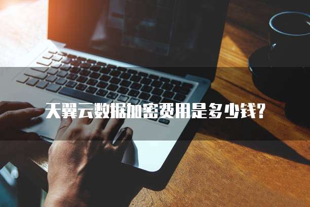 天翼云数据加密费用是多少钱?
