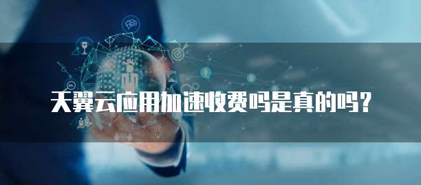 天翼云应用加速收费吗是真的吗?
