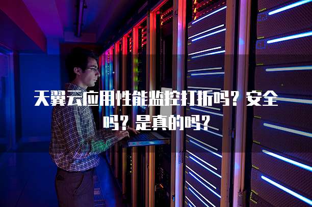 天翼云应用性能监控打折吗?安全吗?是真的吗?
