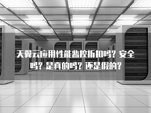 天翼云应用性能监控折扣吗?安全吗?是真的吗?还是假的?