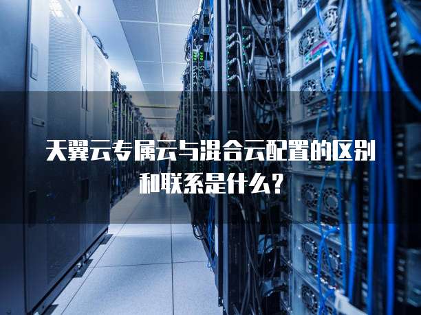 天翼云专属云与混合云配置的区别和联系是什么?