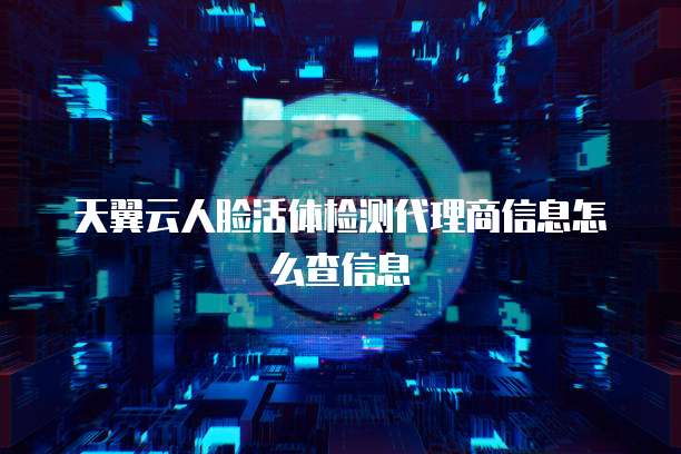 天翼云人脸活体检测代理商信息怎么查信息
