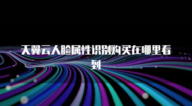 天翼云人脸属性识别购买在哪里看到