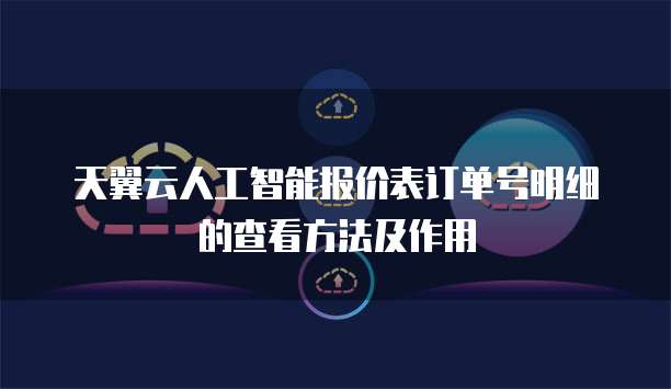 天翼云人工智能报价表订单号明细的查看方法及作用