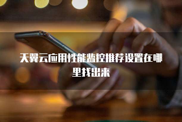 天翼云应用性能监控推荐设置在哪里找出来