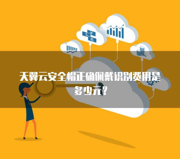 天翼云安全帽正确佩戴识别费用是多少元?