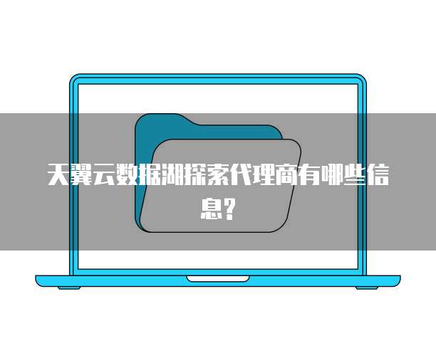 天翼云数据湖探索代理商有哪些信息?
