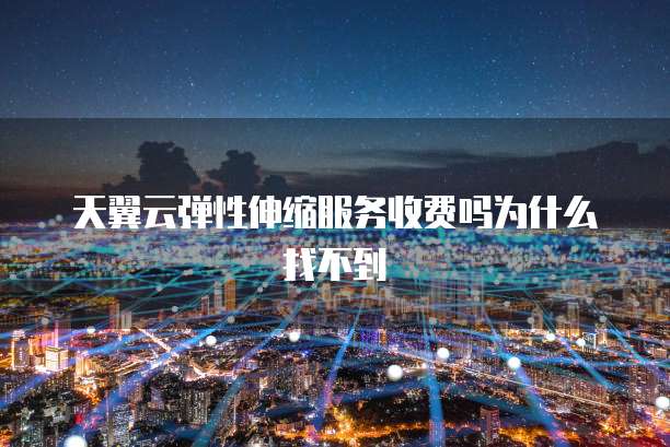 天翼云弹性伸缩服务收费吗为什么找不到