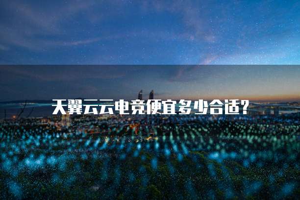 天翼云云电竞便宜多少合适?