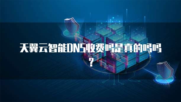 天翼云智能DNS收费吗是真的吗吗?