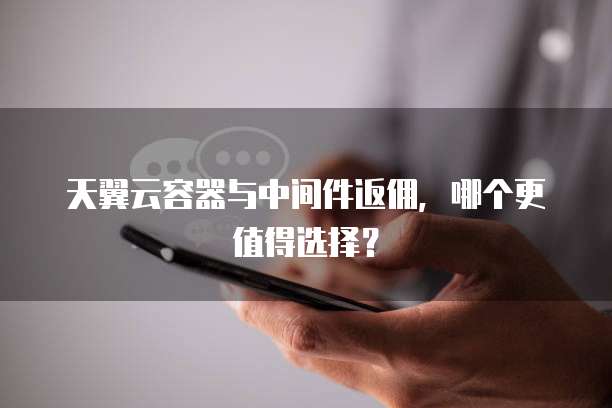天翼云容器与中间件返佣,哪个更值得选择?