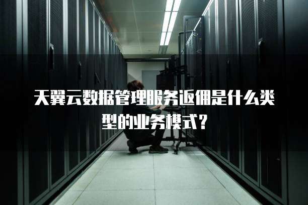 天翼云数据管理服务返佣是什么类型的业务模式?