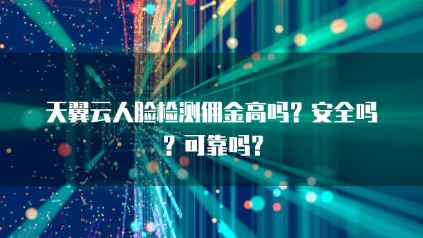 天翼云人脸检测佣金高吗?安全吗?可靠吗?