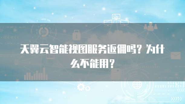 天翼云智能视图服务返佣吗?为什么不能用?