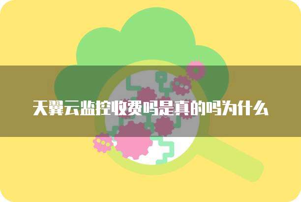 天翼云监控收费吗是真的吗为什么