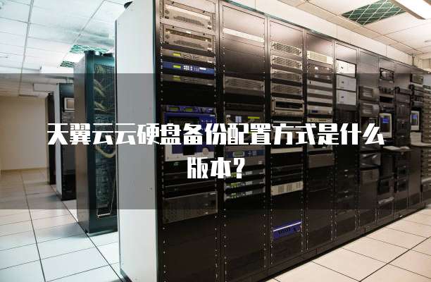 天翼云云硬盘备份配置方式是什么版本?