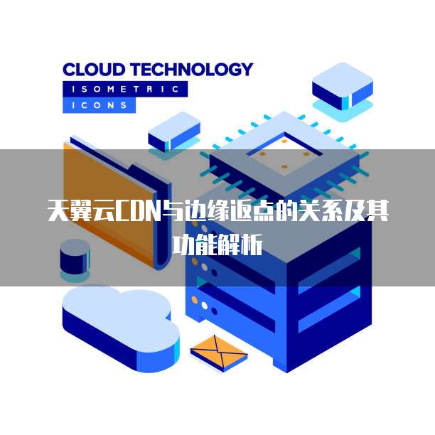 天翼云CDN与边缘返点的关系及其功能解析