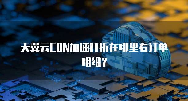 天翼云CDN加速打折在哪里看订单明细?