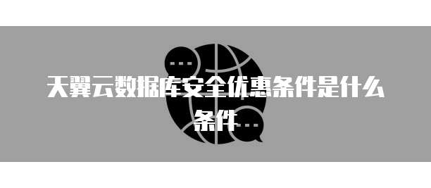 天翼云数据库安全优惠条件是什么条件