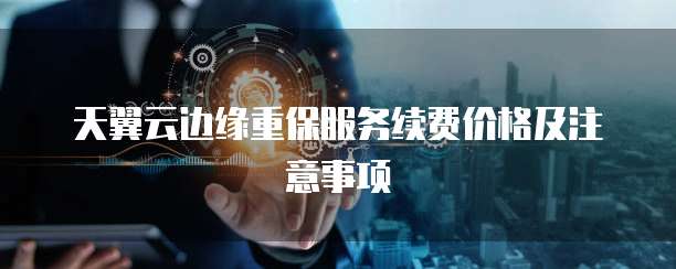 天翼云边缘重保服务续费价格及注意事项