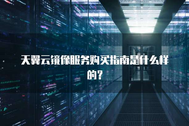 天翼云镜像服务购买指南是什么样的?