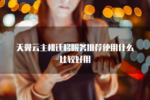 天翼云主机迁移服务推荐使用什么比较好用