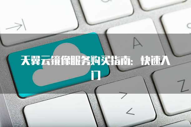 天翼云镜像服务购买指南:快速入门