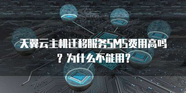 天翼云主机迁移服务SMS费用高吗?为什么不能用?