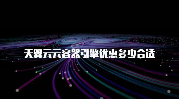 天翼云云容器引擎优惠多少合适
