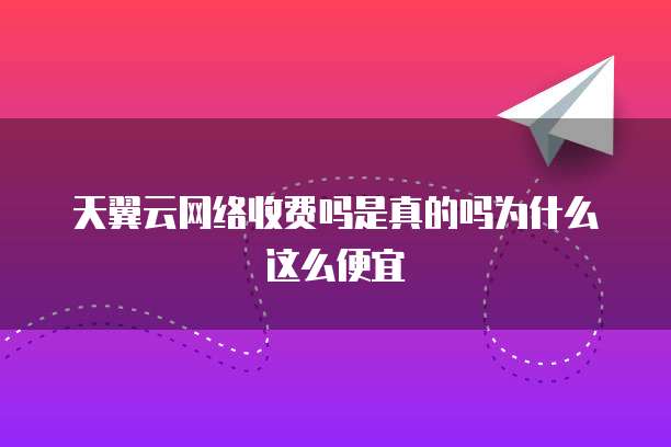 天翼云网络收费吗是真的吗为什么这么便宜