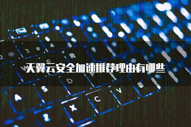 天翼云安全加速推荐理由有哪些
