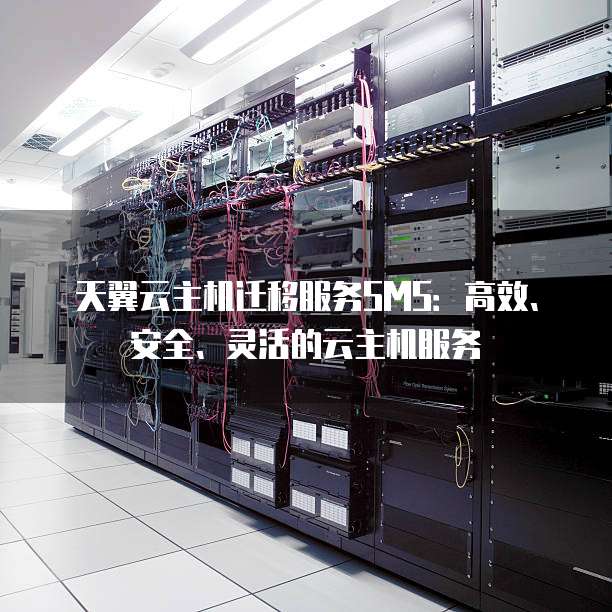 天翼云主机迁移服务SMS：高效、安全、灵活的云主机服务