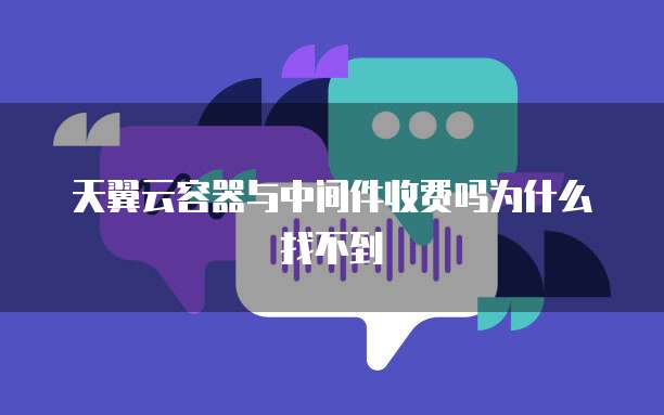 天翼云容器与中间件收费吗为什么找不到