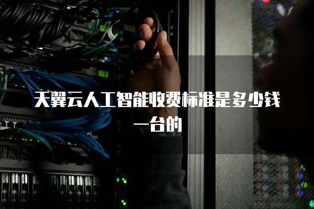 天翼云人工智能收费标准是多少钱一台的