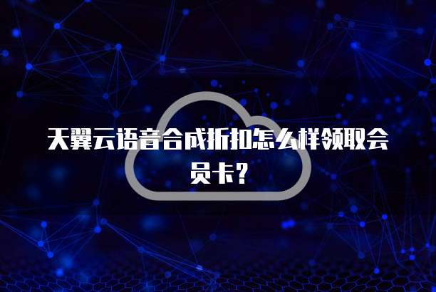 天翼云语音合成折扣怎么样领取会员卡?